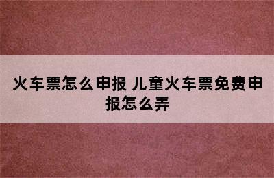 火车票怎么申报 儿童火车票免费申报怎么弄